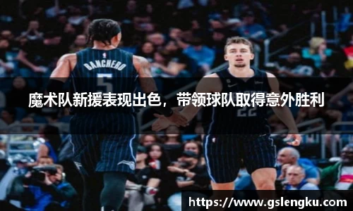 魔术队新援表现出色，带领球队取得意外胜利