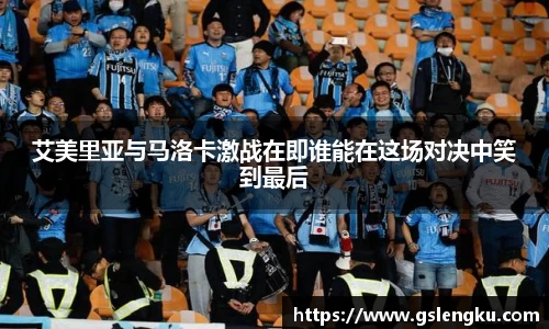 艾美里亚与马洛卡激战在即谁能在这场对决中笑到最后