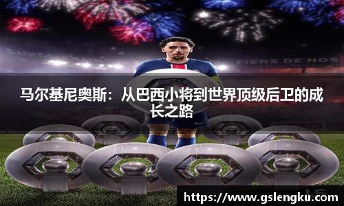 马尔基尼奥斯：从巴西小将到世界顶级后卫的成长之路