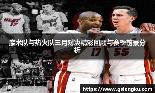 魔术队与热火队三月对决精彩回顾与赛季前景分析