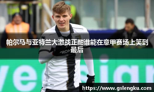 帕尔马与亚特兰大激战正酣谁能在意甲赛场上笑到最后