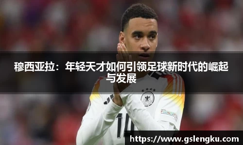 穆西亚拉：年轻天才如何引领足球新时代的崛起与发展