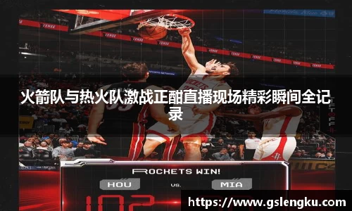 火箭队与热火队激战正酣直播现场精彩瞬间全记录