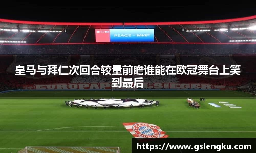 皇马与拜仁次回合较量前瞻谁能在欧冠舞台上笑到最后