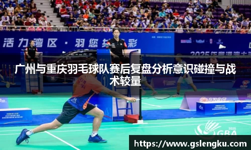 广州与重庆羽毛球队赛后复盘分析意识碰撞与战术较量
