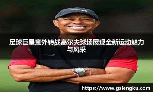 足球巨星意外转战高尔夫球场展现全新运动魅力与风采