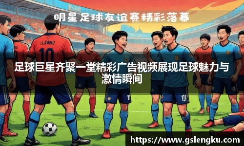 足球巨星齐聚一堂精彩广告视频展现足球魅力与激情瞬间