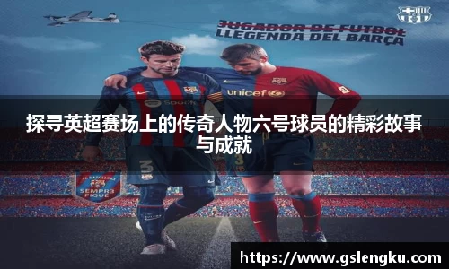 探寻英超赛场上的传奇人物六号球员的精彩故事与成就