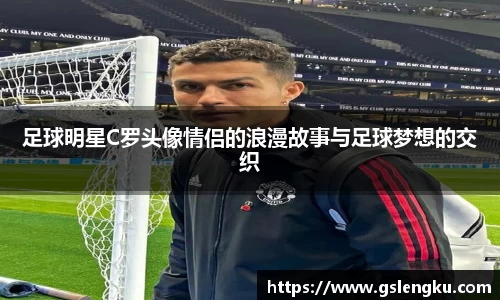 足球明星C罗头像情侣的浪漫故事与足球梦想的交织