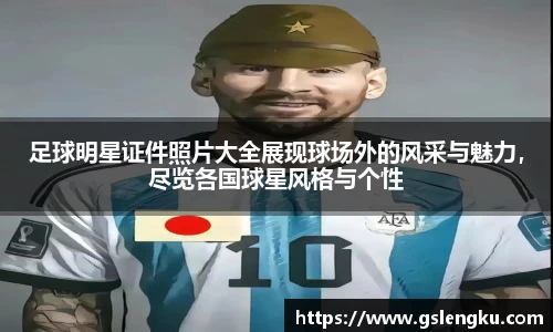 足球明星证件照片大全展现球场外的风采与魅力，尽览各国球星风格与个性